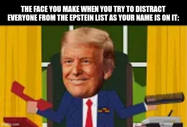 THE FACE YOU MAKE WHEN YOU TRY TO DISTRACT EVERYONE FROM THE EPSTEIN LIST AS YOUR NAME IS ON IT: | image tagged in memes,orange,man | made w/ Imgflip meme maker