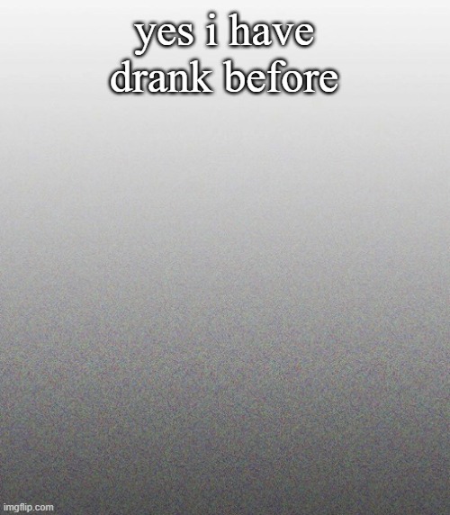 … | yes i have drank before | made w/ Imgflip meme maker