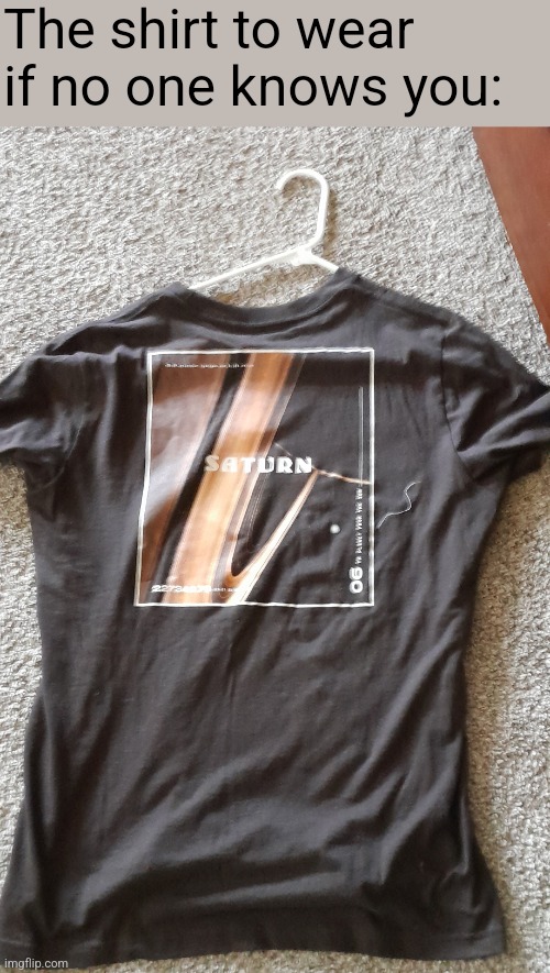 The shirt to wear if no one knows you: | image tagged in saturn,what can i say except aaaaaaaaaaa,im sorry little one,you have been eternally cursed for reading the tags | made w/ Imgflip meme maker