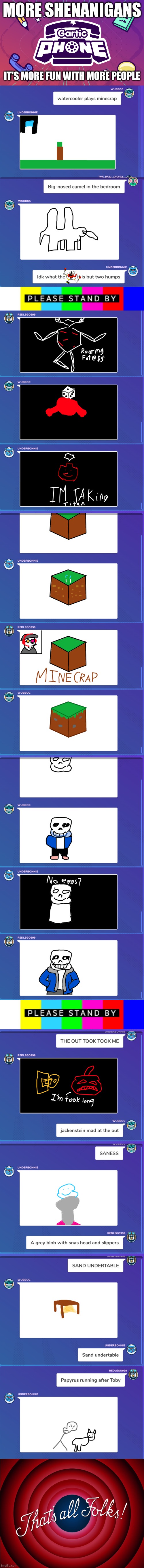 My computer was lagging so bad as I put this together, lol | MORE SHENANIGANS; IT'S MORE FUN WITH MORE PEOPLE | image tagged in gartic phone logo,please standby,that's all folks,undertale | made w/ Imgflip meme maker