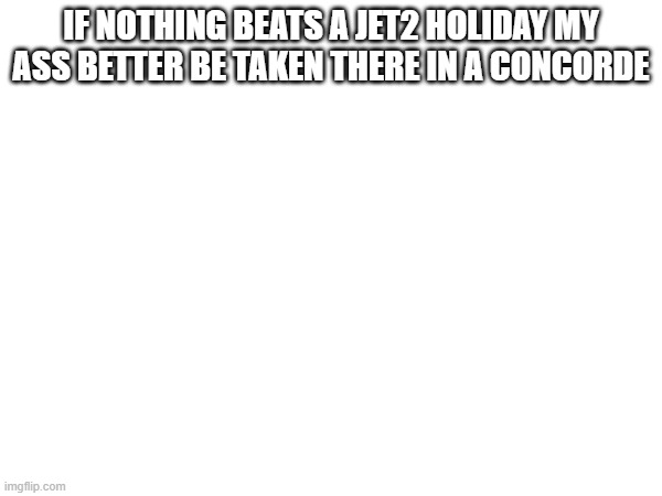 IF NOTHING BEATS A JET2 HOLIDAY MY ASS BETTER BE TAKEN THERE IN A CONCORDE | made w/ Imgflip meme maker