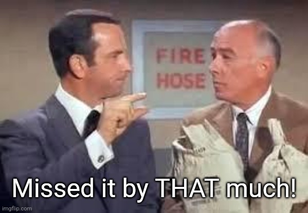 Maxwell Smart missed it by that much | Missed it by THAT much! | image tagged in maxwell smart missed it by that much | made w/ Imgflip meme maker