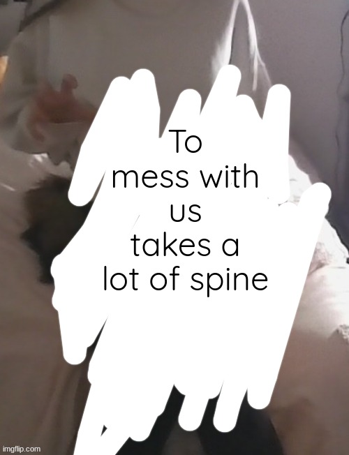 moons thighs | To mess with us takes a lot of spine | image tagged in moons thighs | made w/ Imgflip meme maker