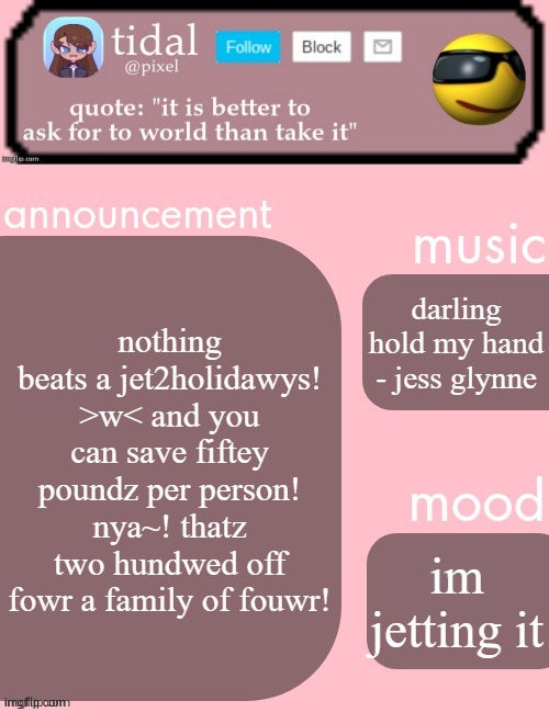 tidal announcement template feb-mar | nothing beats a jet2holidawys! >w< and you can save fiftey poundz per person! nya~! thatz two hundwed off fowr a family of fouwr! darling hold my hand - jess glynne; im jetting it | image tagged in tidal announcement template feb-mar | made w/ Imgflip meme maker