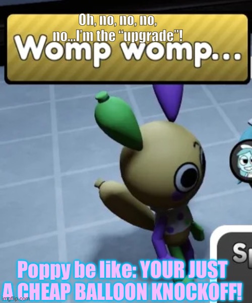 [Blu note: they both fucking suck, also glad this isn't another shitty JPEG] | Oh, no, no, no, no…I’m the “upgrade”! Poppy be like: YOUR JUST A CHEAP BALLOON KNOCKOFF! | image tagged in womp womp | made w/ Imgflip meme maker
