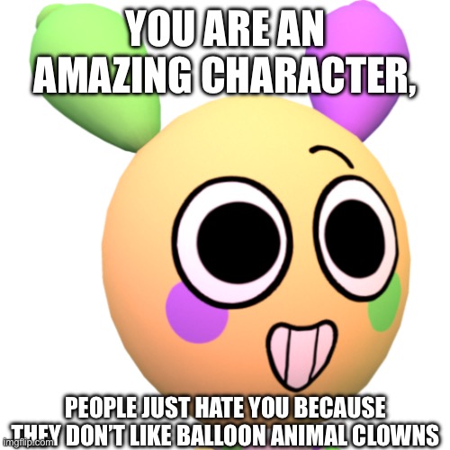 Looey is hated for no reason :,< | YOU ARE AN AMAZING CHARACTER, PEOPLE JUST HATE YOU BECAUSE THEY DON’T LIKE BALLOON ANIMAL CLOWNS | image tagged in looey | made w/ Imgflip meme maker