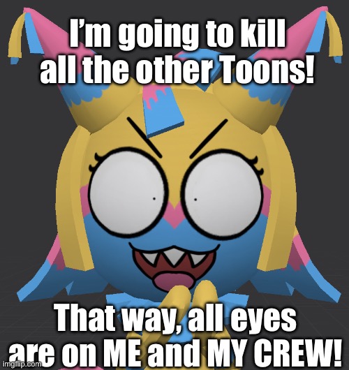 Yatta is not that nice- [Blu note: honestly i'd kill them all too] | I’m going to kill all the other Toons! That way, all eyes are on ME and MY CREW! | image tagged in evil yatta | made w/ Imgflip meme maker