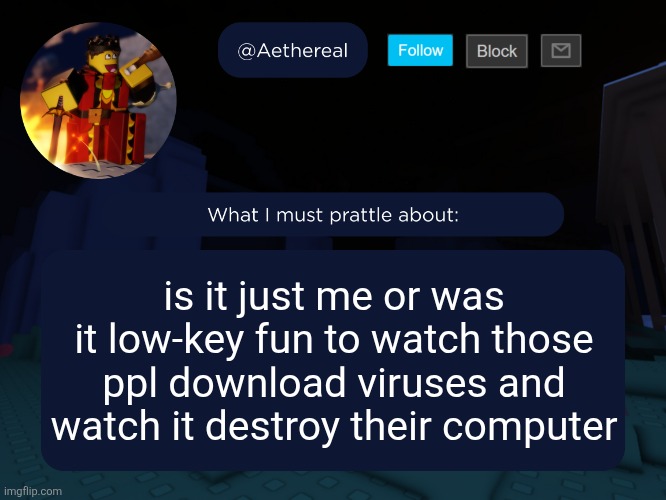 aethereal's forsaken template | is it just me or was it low-key fun to watch those ppl download viruses and watch it destroy their computer | image tagged in aethereal's forsaken template | made w/ Imgflip meme maker