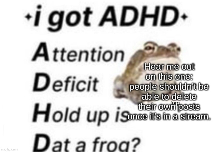 is dat a forg??? ?? | Hear me out on this one: people shouldn't be able to delete their own posts once it's in a stream. | image tagged in is dat a forg | made w/ Imgflip meme maker