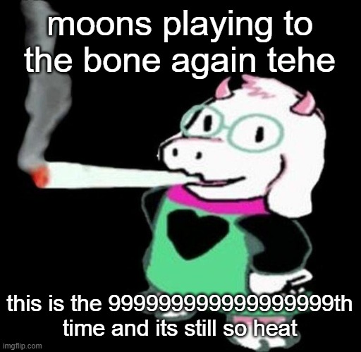 Ralsei smoking a fat one | moons playing to the bone again tehe; this is the 999999999999999999th time and its still so heat | image tagged in ralsei smoking a fat one | made w/ Imgflip meme maker