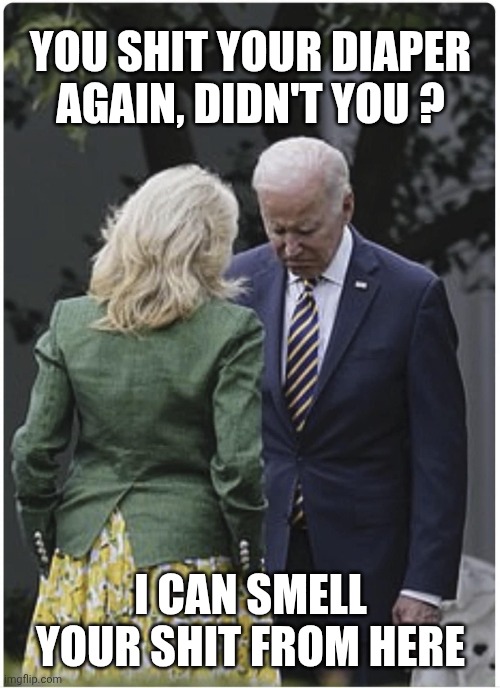 Jill scolds Joe Biden and he pouts | YOU SHIT YOUR DIAPER AGAIN, DIDN'T YOU ? I CAN SMELL YOUR SHIT FROM HERE | image tagged in jill scolds joe biden and he pouts | made w/ Imgflip meme maker