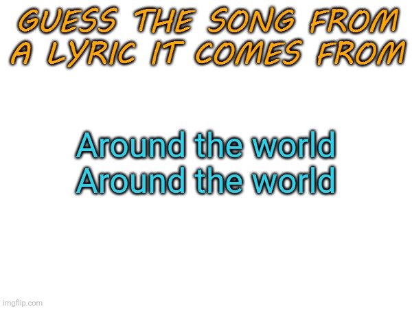 Guess the song from a lyric it comes from | Around the world
Around the world | image tagged in guess the song from a lyric it comes from | made w/ Imgflip meme maker