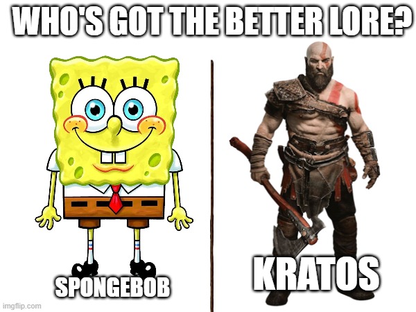 What do you think? | WHO'S GOT THE BETTER LORE? KRATOS; SPONGEBOB | image tagged in spongebob,kratos,lore | made w/ Imgflip meme maker