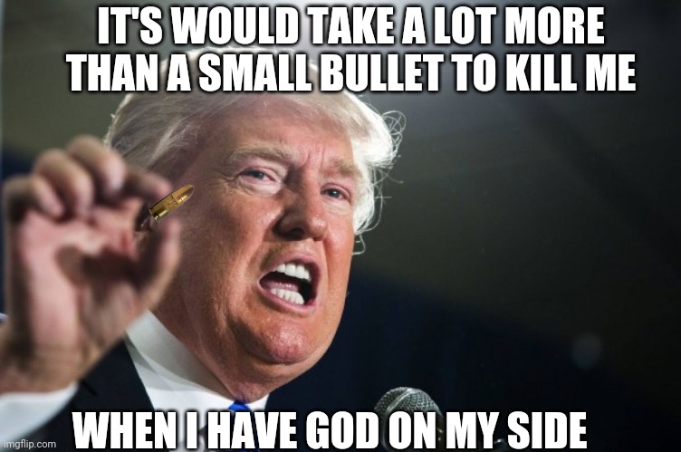 It's the same God that protected Washington and Roosevelt. He had future plans for all three Presidents. | IT'S WOULD TAKE A LOT MORE THAN A SMALL BULLET TO KILL ME; WHEN I HAVE GOD ON MY SIDE | image tagged in donald trump | made w/ Imgflip meme maker