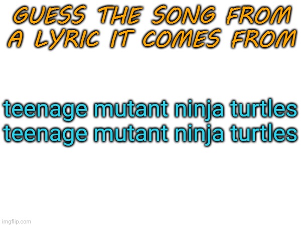 Guess the song from a lyric it comes from | teenage mutant ninja turtles teenage mutant ninja turtles | image tagged in guess the song from a lyric it comes from | made w/ Imgflip meme maker