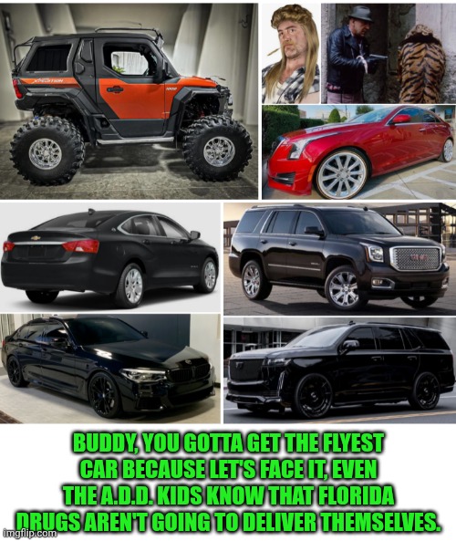 Funny | BUDDY, YOU GOTTA GET THE FLYEST CAR BECAUSE LET'S FACE IT, EVEN THE A.D.D. KIDS KNOW THAT FLORIDA DRUGS AREN'T GOING TO DELIVER THEMSELVES. | image tagged in funny,cars,drugs,florida,delivery,adhd | made w/ Imgflip meme maker