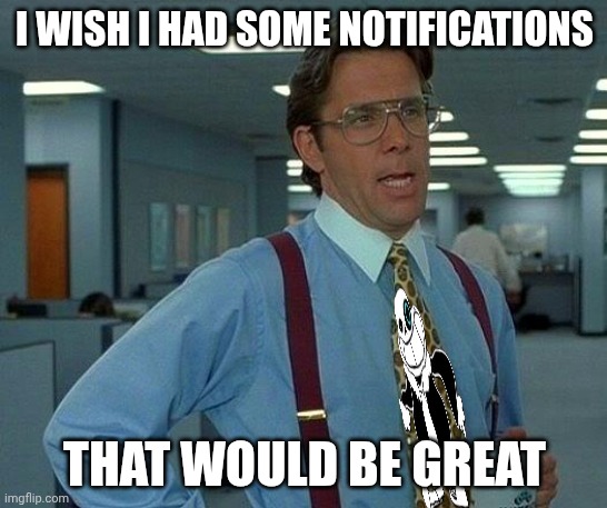 mmmh tasty | I WISH I HAD SOME NOTIFICATIONS; THAT WOULD BE GREAT | image tagged in memes,that would be great | made w/ Imgflip meme maker