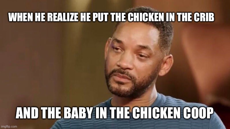 Chicken coop | WHEN HE REALIZE HE PUT THE CHICKEN IN THE CRIB; AND THE BABY IN THE CHICKEN COOP | image tagged in chicken,will smith,funny,dark humor | made w/ Imgflip meme maker