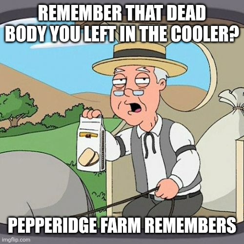 Pepperidge Farm Remembers | REMEMBER THAT DEAD BODY YOU LEFT IN THE COOLER? PEPPERIDGE FARM REMEMBERS | image tagged in memes,pepperidge farm remembers | made w/ Imgflip meme maker