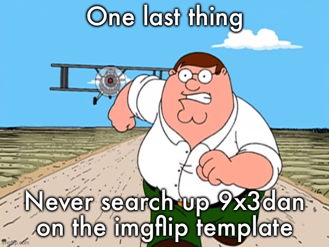 Peter Griffin running away | One last thing; Never search up 9x3dan on the imgflip template | image tagged in peter griffin running away | made w/ Imgflip meme maker