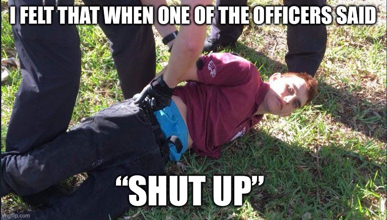 Failed Insanity Plea | I FELT THAT WHEN ONE OF THE OFFICERS SAID; “SHUT UP” | image tagged in florida school shooter nikolas cruz,florida man | made w/ Imgflip meme maker