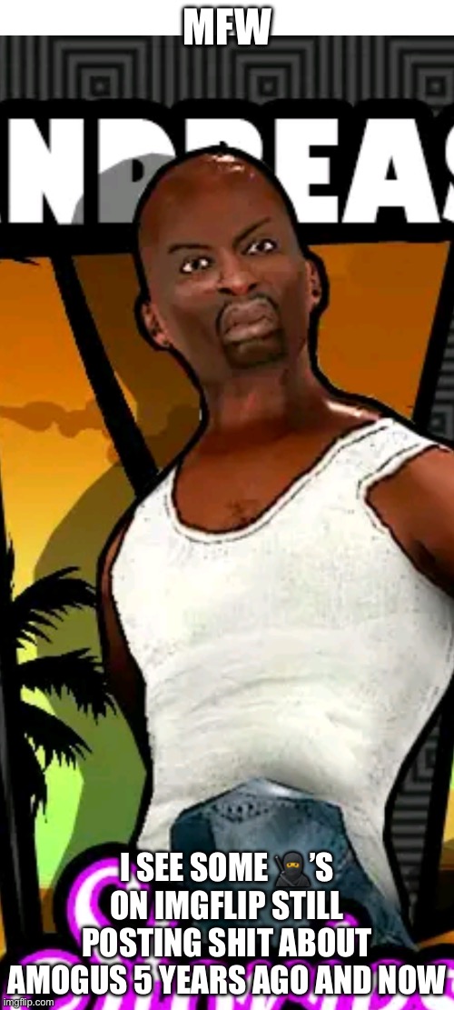 Seriously, amogus in big 2025 ? | MFW; I SEE SOME 🥷’S ON IMGFLIP STILL POSTING SHIT ABOUT AMOGUS 5 YEARS AGO AND NOW | image tagged in bootleg cj,dead memes,among us,oh wow are you actually reading these tags | made w/ Imgflip meme maker
