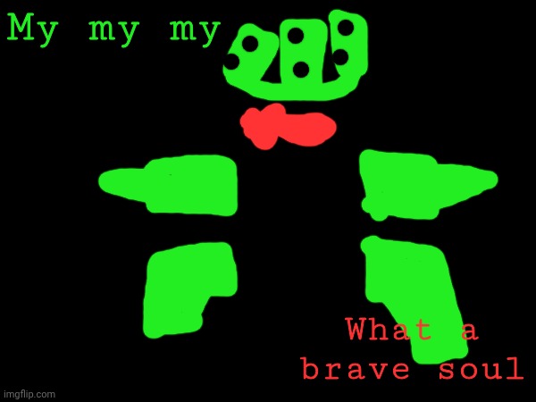 1x1x1x1 Fanart | My my my; What a brave soul | image tagged in my my my what a brave soul | made w/ Imgflip meme maker