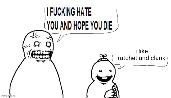 i hate you and hope you die | i like ratchet and clank | image tagged in i hate you and hope you die | made w/ Imgflip meme maker