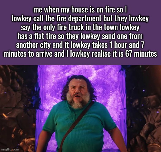Steve in the Nether | me when my house is on fire so I lowkey call the fire department but they lowkey say the only fire truck in the town lowkey has a flat tire so they lowkey send one from another city and it lowkey takes 1 hour and 7 minutes to arrive and I lowkey realise it is 67 minutes | image tagged in steve in the nether | made w/ Imgflip meme maker