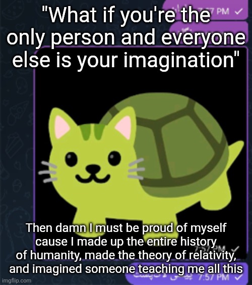 پیشی لاک پشت | "What if you're the only person and everyone else is your imagination"; Then damn I must be proud of myself cause I made up the entire history of humanity, made the theory of relativity, and imagined someone teaching me all this | made w/ Imgflip meme maker