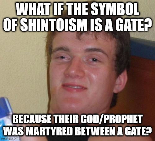 If Christians use the cross, then... | WHAT IF THE SYMBOL OF SHINTOISM IS A GATE? BECAUSE THEIR GOD/PROPHET WAS MARTYRED BETWEEN A GATE? | image tagged in memes,10 guy,religion,japan,what if,history | made w/ Imgflip meme maker