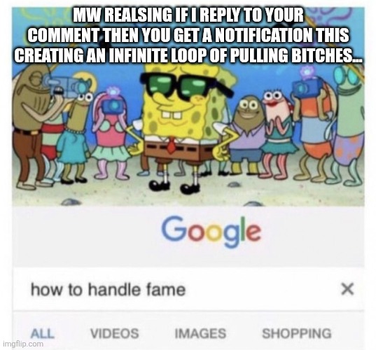 How to handle fame | MW REALSING IF I REPLY TO YOUR COMMENT THEN YOU GET A NOTIFICATION THIS CREATING AN INFINITE LOOP OF PULLING BITCHES... | image tagged in how to handle fame | made w/ Imgflip meme maker