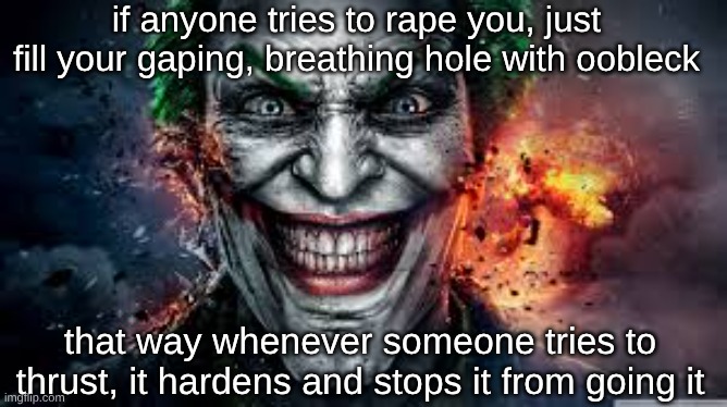 s | if anyone tries to rape you, just fill your gaping, breathing hole with oobleck; that way whenever someone tries to thrust, it hardens and stops it from going it | image tagged in jonkler | made w/ Imgflip meme maker