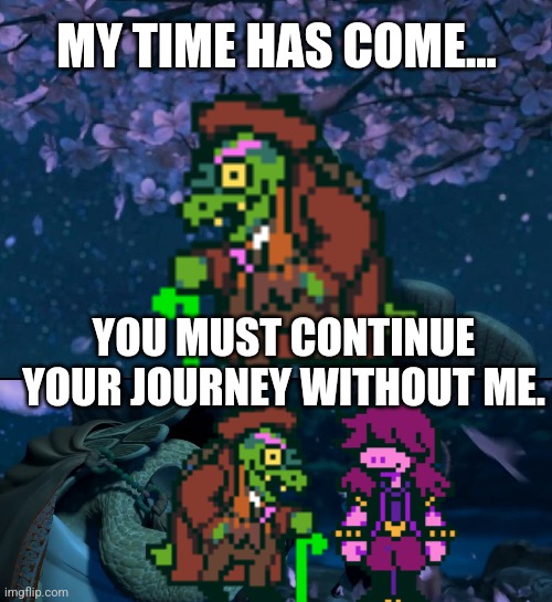 Chapter 4 End be like: | MY TIME HAS COME... YOU MUST CONTINUE YOUR JOURNEY WITHOUT ME. | image tagged in my time has come you must continue your journey without me,deltarune,kung fu panda | made w/ Imgflip meme maker