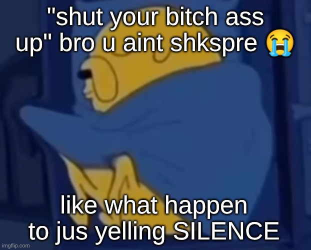 s | "shut your bitch ass up" bro u aint shkspre 😭; like what happen to jus yelling SILENCE | image tagged in im jaking it | made w/ Imgflip meme maker