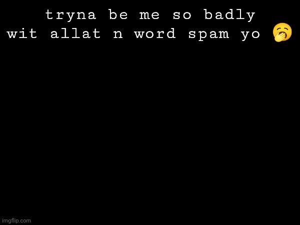 tryna be me so badly wit allat n word spam yo 🥱 | made w/ Imgflip meme maker