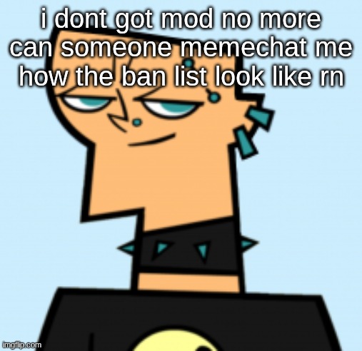 duncan | i dont got mod no more can someone memechat me how the ban list look like rn | image tagged in duncan | made w/ Imgflip meme maker