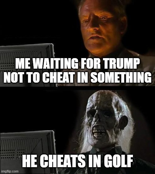 "buT biDEn sTolE 2020" stfu there is evidence of Trump asking for votes | ME WAITING FOR TRUMP NOT TO CHEAT IN SOMETHING; HE CHEATS IN GOLF | image tagged in memes,i'll just wait here | made w/ Imgflip meme maker