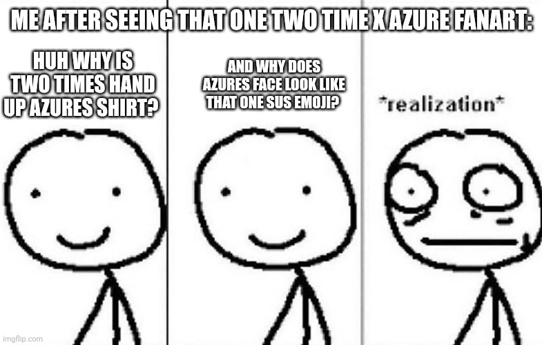 Excuse me what the #### | ME AFTER SEEING THAT ONE TWO TIME X AZURE FANART:; HUH WHY IS TWO TIMES HAND UP AZURES SHIRT? AND WHY DOES AZURES FACE LOOK LIKE THAT ONE SUS EMOJI? | image tagged in you found the tags,comment | made w/ Imgflip meme maker