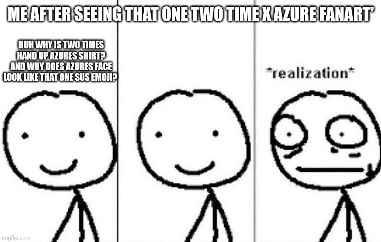 https://imgflip.com/i/a1jqmk | ME AFTER SEEING THAT ONE TWO TIME X AZURE FANART'; HUH WHY IS TWO TIMES HAND UP AZURES SHIRT? AND WHY DOES AZURES FACE LOOK LIKE THAT ONE SUS EMOJI? | made w/ Imgflip meme maker