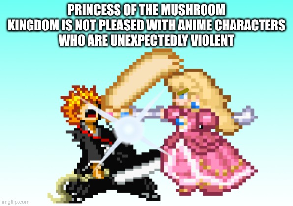 Princess Peach does not like anime characters who are very violent! | PRINCESS OF THE MUSHROOM
KINGDOM IS NOT PLEASED WITH ANIME CHARACTERS
WHO ARE UNEXPECTEDLY VIOLENT | image tagged in princess peach hitting ichigo with a crown | made w/ Imgflip meme maker