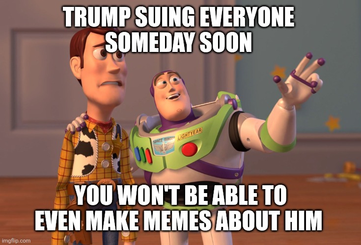 X, X Everywhere Meme | TRUMP SUING EVERYONE 
SOMEDAY SOON YOU WON'T BE ABLE TO EVEN MAKE MEMES ABOUT HIM | image tagged in memes,x x everywhere | made w/ Imgflip meme maker