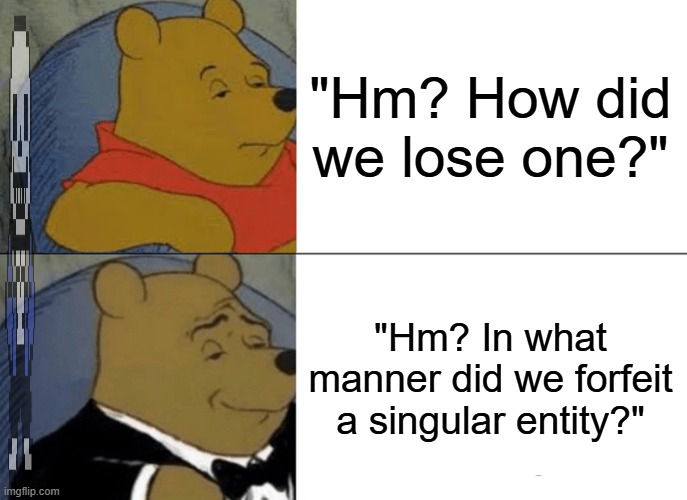 True? (Yes, I'm modding the ENTIRE set of subtitles in The Henry Stickmin Collection. Name: THSC English Teacher Edition) | "Hm? How did we lose one?"; "Hm? In what manner did we forfeit a singular entity?" | image tagged in memes,tuxedo winnie the pooh,sans of topic | made w/ Imgflip meme maker