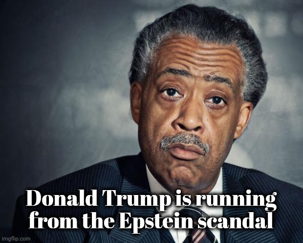 Now I'm certain of Trump's innocence | Donald Trump is running from the Epstein scandal | image tagged in al sharpton racist,habitual liar,pathological,charlatan,race baiter,stinking democrat | made w/ Imgflip meme maker