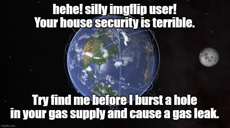 your exact location | hehe! silly imgflip user! Your house security is terrible. Try find me before I burst a hole in your gas supply and cause a gas leak. | image tagged in your exact location | made w/ Imgflip meme maker
