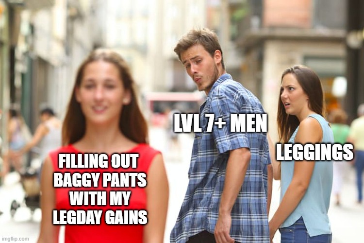 When you hit level 7 and fill out the baggy sweetpants with your #legday gains, leggings become obsolete | LVL 7+ MEN; LEGGINGS; FILLING OUT 
BAGGY PANTS
WITH MY
LEGDAY GAINS | image tagged in memes,distracted boyfriend,legday,gym memes,sweetpants | made w/ Imgflip meme maker