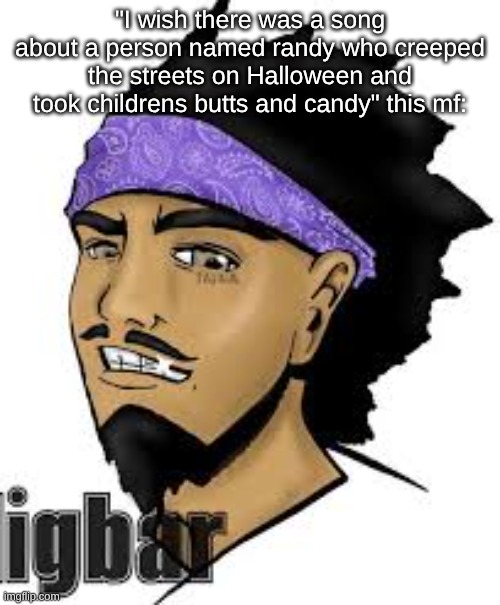 s | "I wish there was a song about a person named randy who creeped the streets on Halloween and took childrens butts and candy" this mf: | image tagged in digbar | made w/ Imgflip meme maker