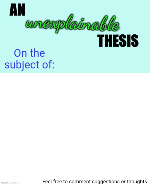 How would this template look (for dropping things I want to say about a subject) | unexplainable; AN                                           
       
                                 THESIS; On the subject of:; Feel free to comment suggestions or thoughts. | image tagged in new template | made w/ Imgflip meme maker