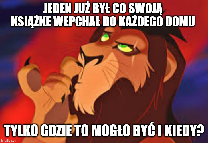 Scar lion king | JEDEN JUŻ BYŁ CO SWOJĄ KSIĄŻKE WEPCHAŁ DO KAŻDEGO DOMU; TYLKO GDZIE TO MOGŁO BYĆ I KIEDY? | image tagged in scar lion king | made w/ Imgflip meme maker