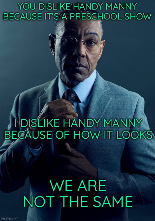 Atleast I don’t act like it’s created by the devil | YOU DISLIKE HANDY MANNY BECAUSE IT’S A PRESCHOOL SHOW; I DISLIKE HANDY MANNY BECAUSE OF HOW IT LOOKS; WE ARE NOT THE SAME | image tagged in gus fring we are not the same | made w/ Imgflip meme maker